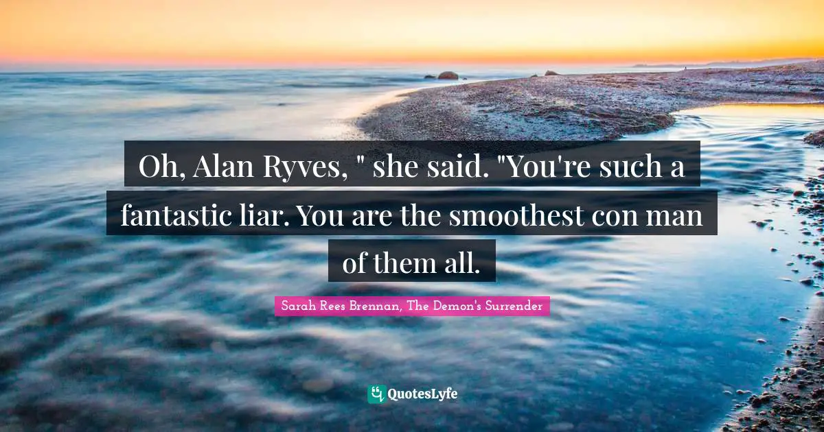 Oh, Alan Ryves, " she said. "You're such a fantastic liar. You are the smoothest con man of them all.