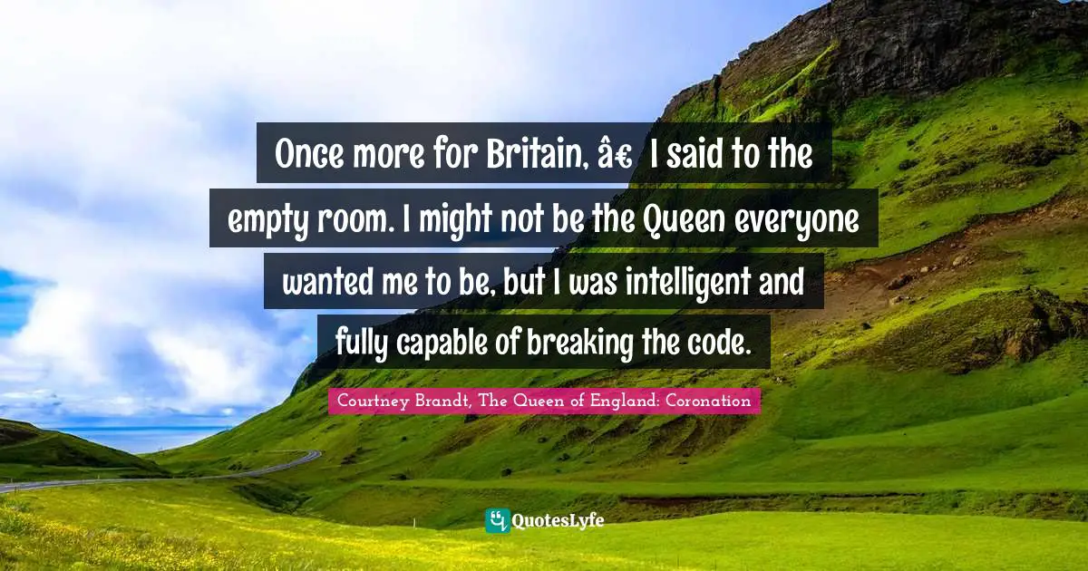 Once more for Britain, â€� I said to the empty room. I might not be the Queen everyone wanted me to be, but I was intelligent and fully capable of breaking the code.