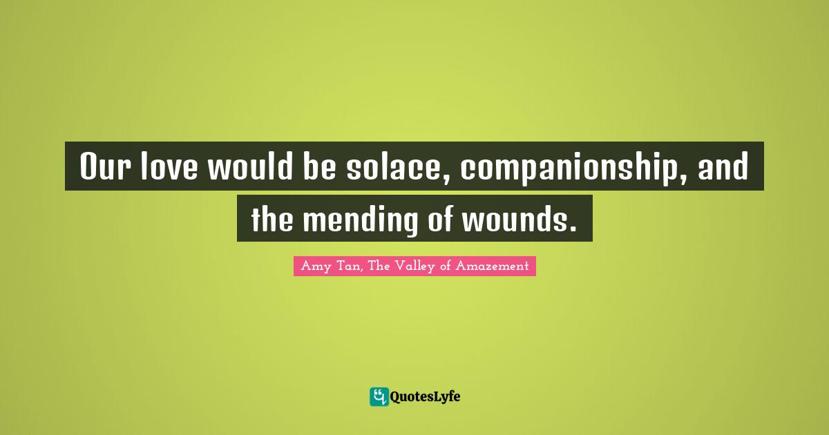 Our love would be solace, companionship, and the mending of wounds.