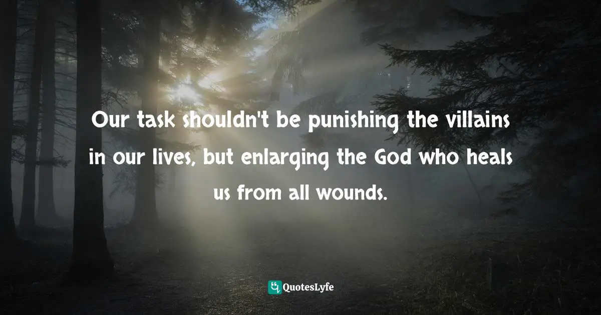 Our task shouldn't be punishing the villains in our lives, but enlarging the God who heals us from all wounds.