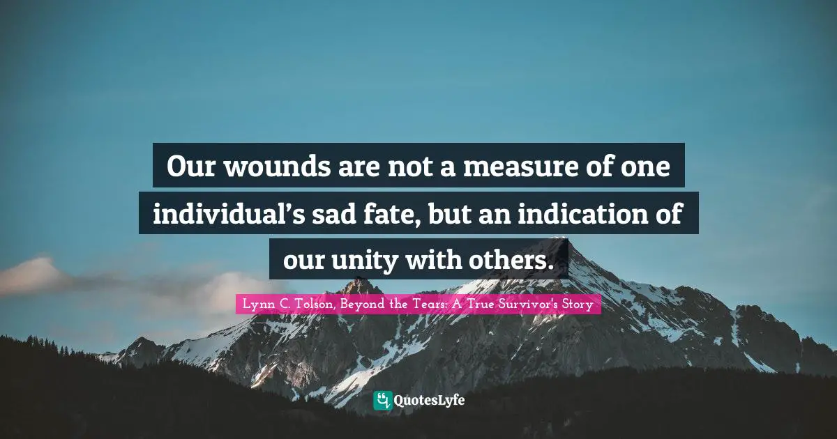 Our wounds are not a measure of one individual’s sad fate, but an indication of our unity with others.