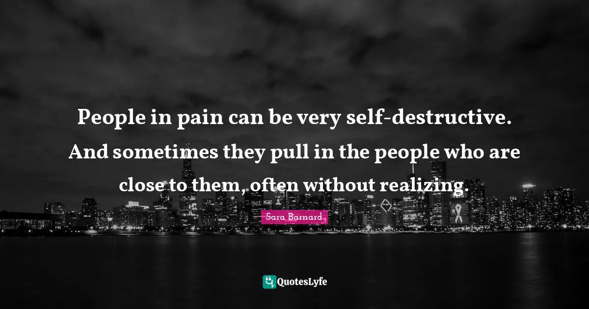 People in pain can be very self-destructive. And sometimes they pull in the people who are close to them, often without realizing.