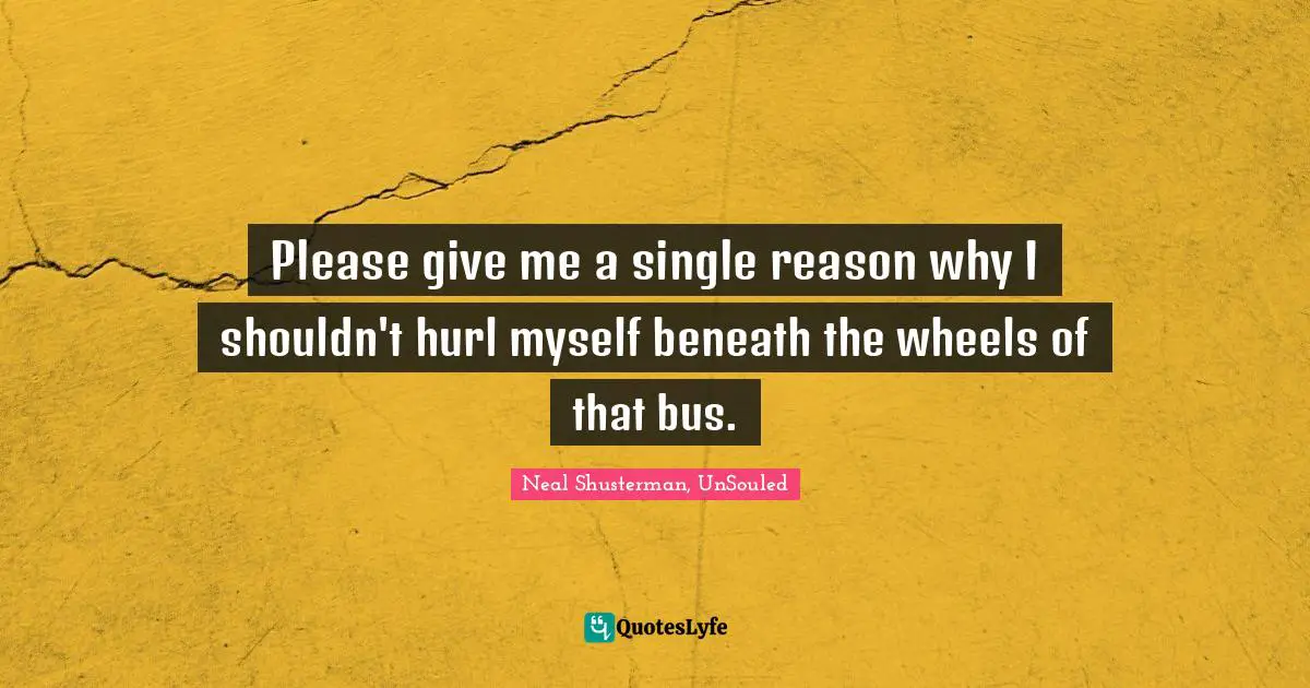 Please give me a single reason why I shouldn't hurl myself beneath the wheels of that bus.