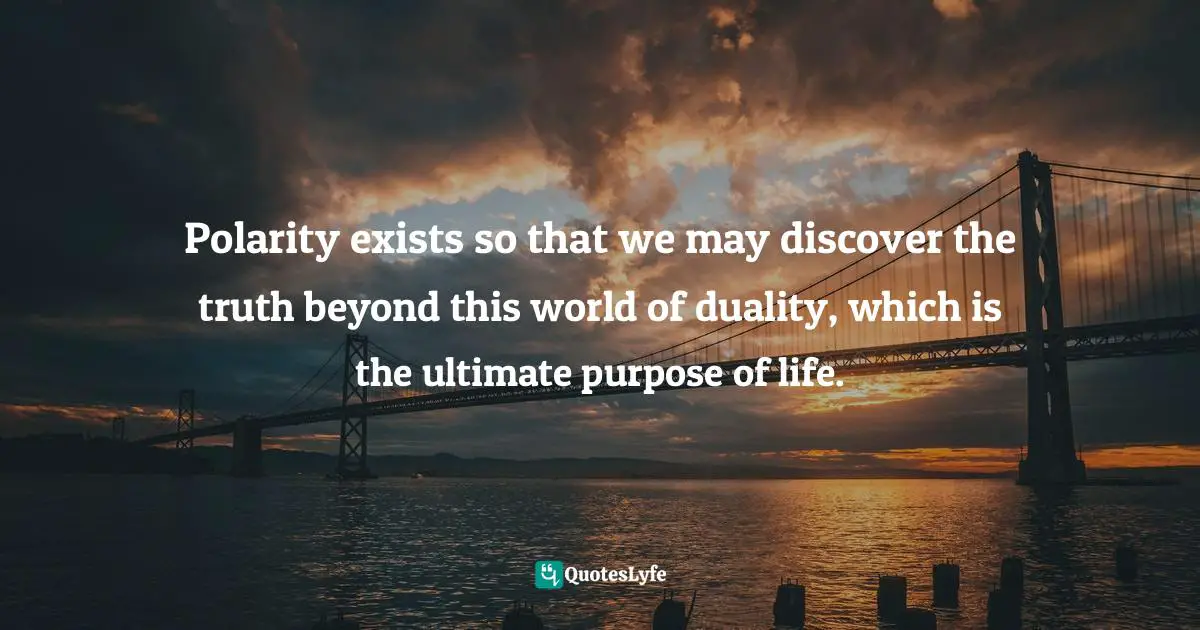 Polarity exists so that we may discover the truth beyond this world of duality, which is the ultimate purpose of life.