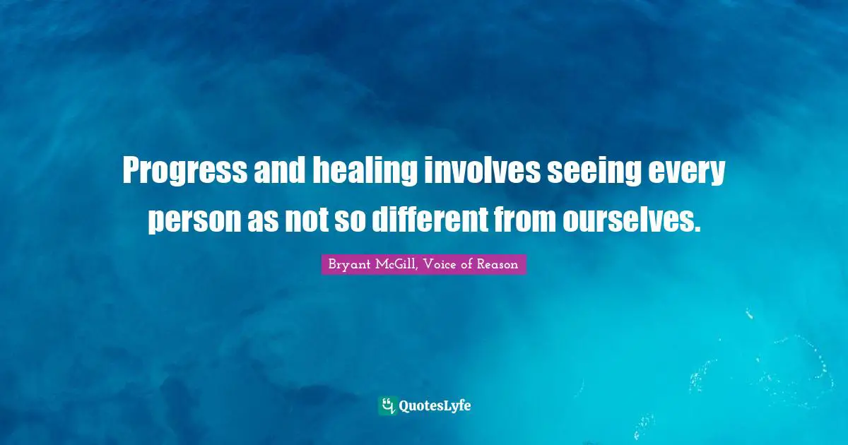 Progress and healing involves seeing every person as not so different from ourselves.