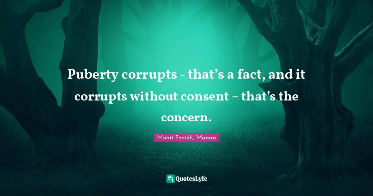 Puberty corrupts - that’s a fact, and it corrupts without consent – that’s the concern.