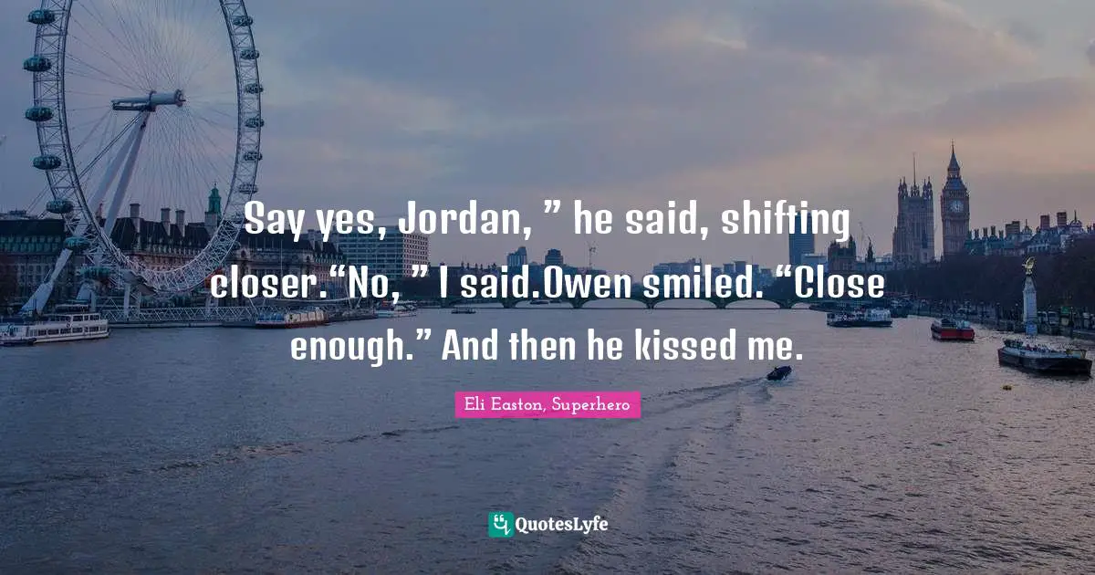 Say yes, Jordan, ” he said, shifting closer.“No, ” I said.Owen smiled. “Close enough.” And then he kissed me.