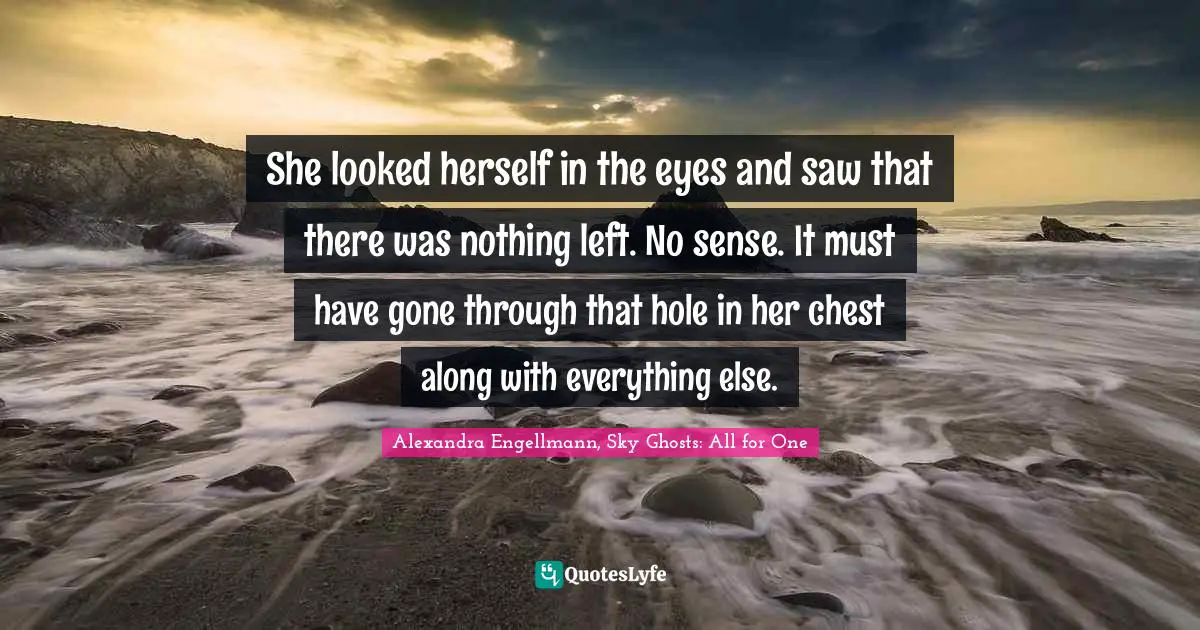 She looked herself in the eyes and saw that there was nothing left. No sense. It must have gone through that hole in her chest along with everything else.