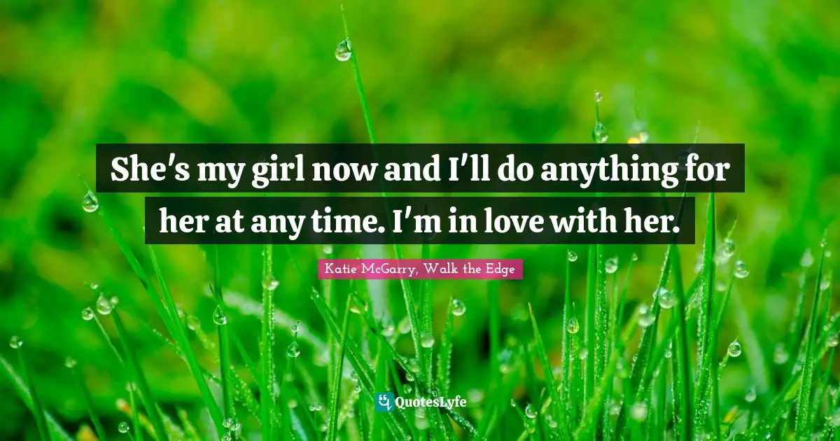 She's my girl now and I'll do anything for her at any time. I'm in love with her.