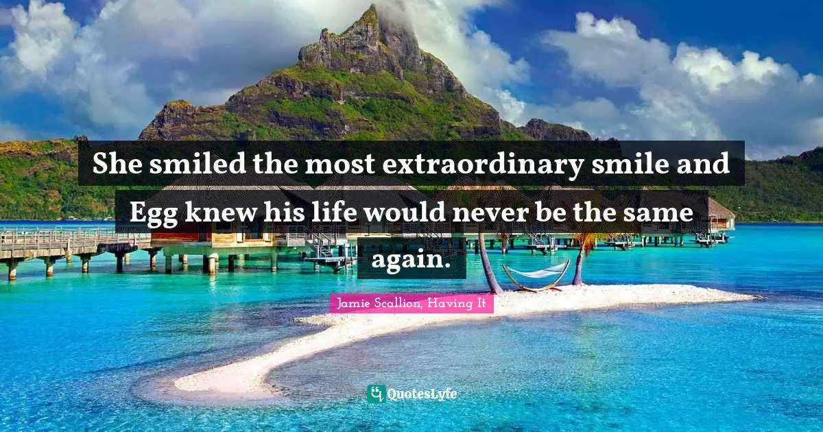 She smiled the most extraordinary smile and Egg knew his life would never be the same again.