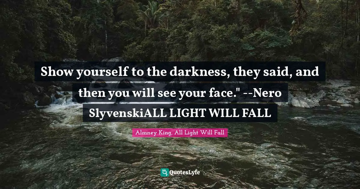 Show yourself to the darkness, they said, and then you will see your face." --Nero SlyvenskiALL LIGHT WILL FALL