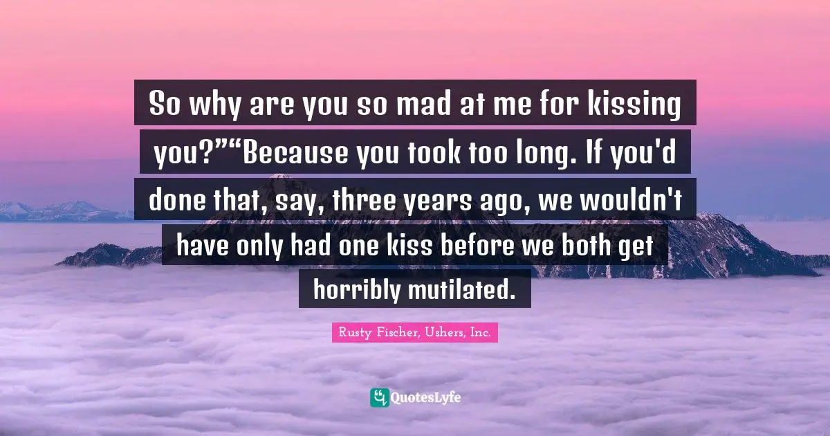 Werewolves Quotes: "So why are you so mad at me for kissing you?”“Because you took too long. If you'd done that, say, three years ago, we wouldn't have only had one kiss before we both get horribly mutilated."