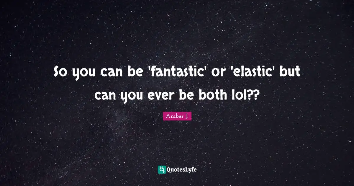 So you can be 'fantastic' or 'elastic' but can you ever be both lol??