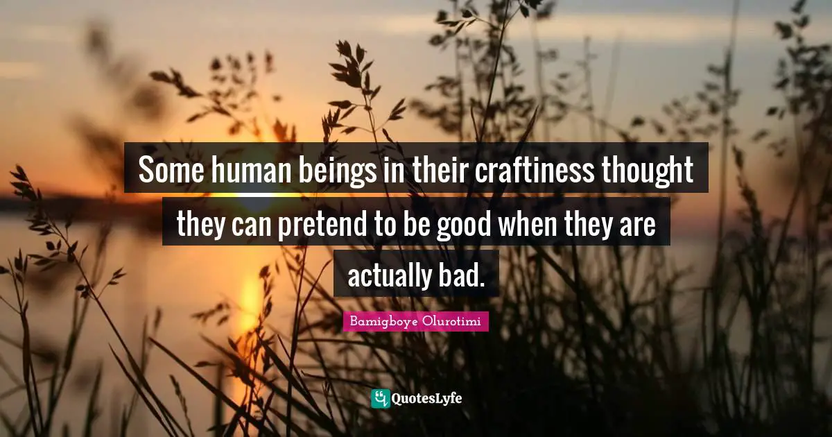 Bamigboye Olurotimi Quotes: Some human beings in their craftiness thought they can pretend to be good when they are actually bad.