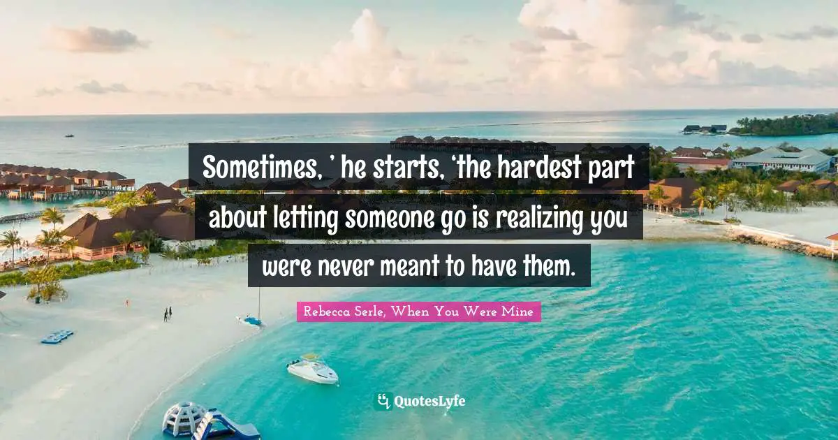 Young Adult Romance Quotes: "Sometimes, ’ he starts, ‘the hardest part about letting someone go is realizing you were never meant to have them."