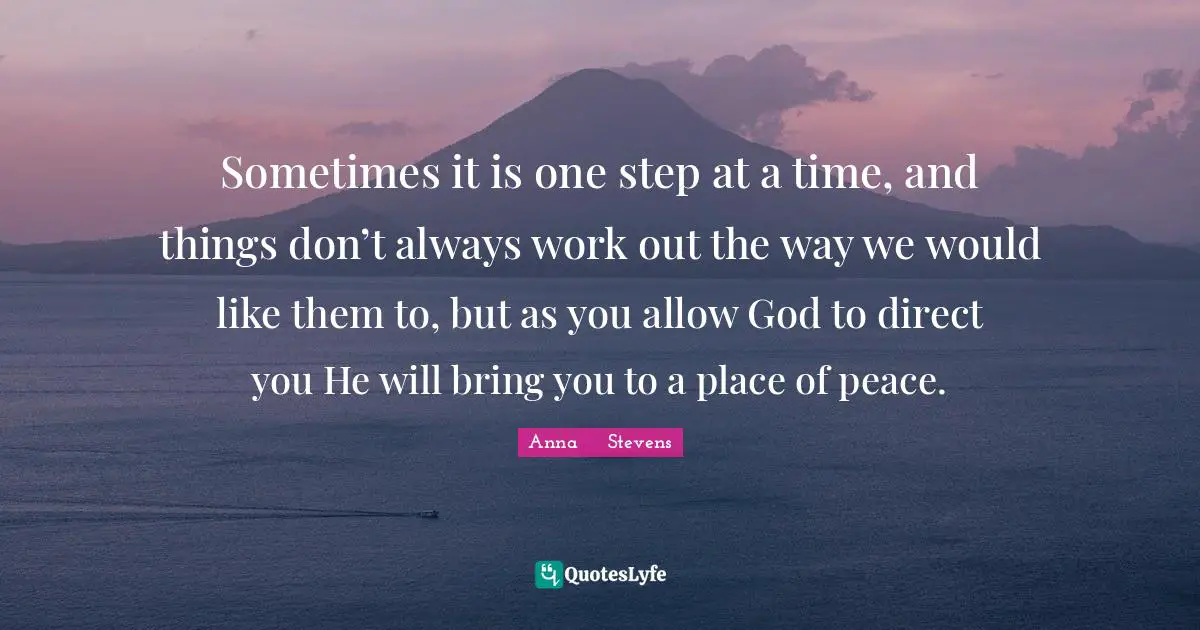 Sometimes it is one step at a time, and things don’t always work out the way we would like them to, but as you allow God to direct you He will bring you to a place of peace.