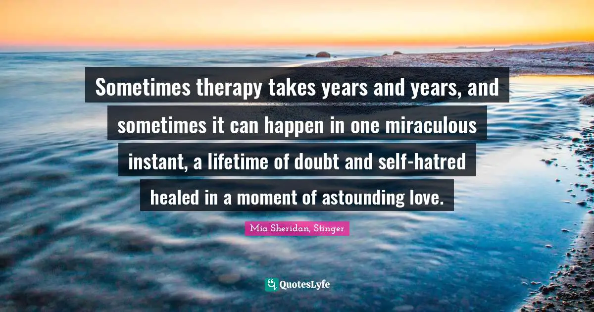 Sometimes therapy takes years and years, and sometimes it can happen in one miraculous instant, a lifetime of doubt and self-hatred healed in a moment of astounding love.