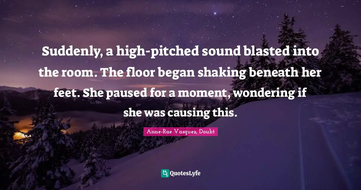 Trilogy Quotes: "Suddenly, a high-pitched sound blasted into the room. The floor began shaking beneath her feet. She paused for a moment, wondering if she was causing this."