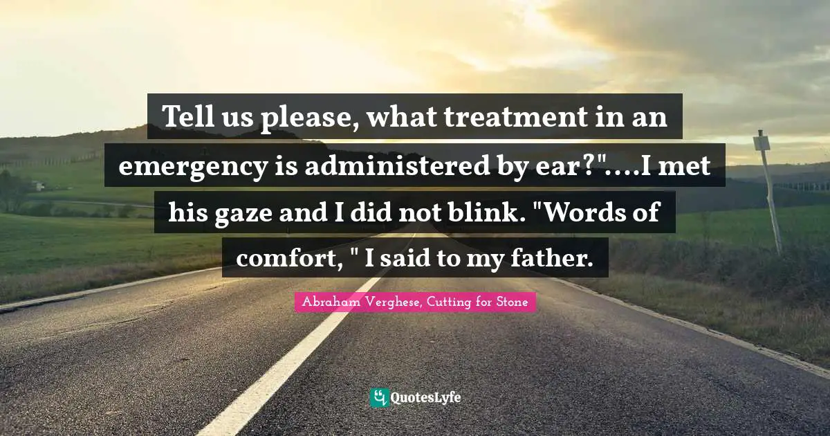 Tell us please, what treatment in an emergency is administered by ear?"....I met his gaze and I did not blink. "Words of comfort, " I said to my father.