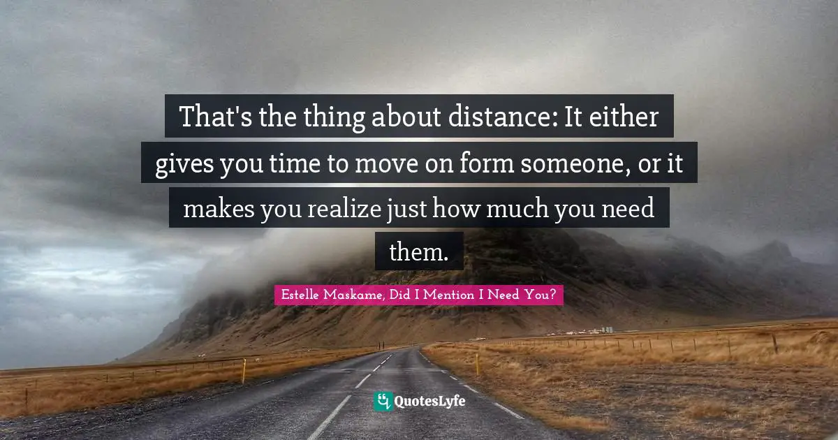 That's the thing about distance: It either gives you time to move on form someone, or it makes you realize just how much you need them.
