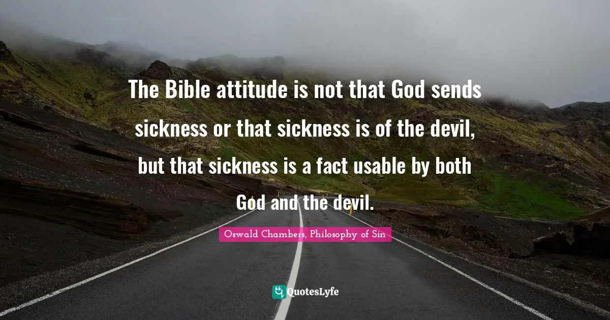 The Bible attitude is not that God sends sickness or that sickness is of the devil, but that sickness is a fact usable by both God and the devil.