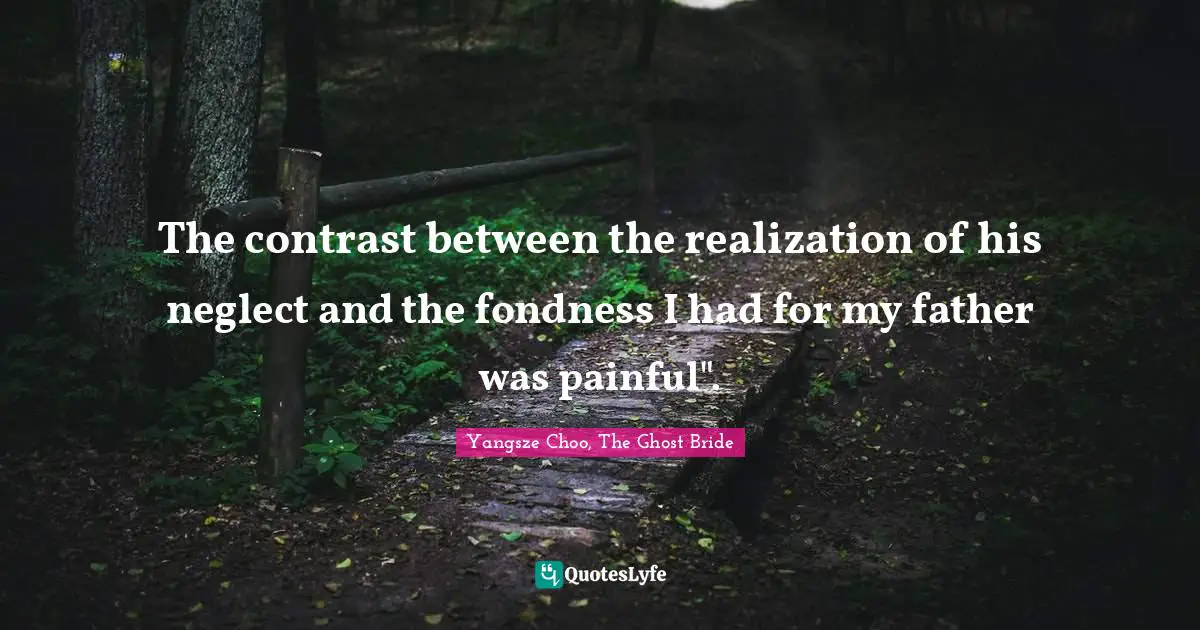 The contrast between the realization of his neglect and the fondness I had for my father was painful".