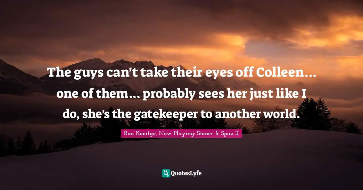 The guys can't take their eyes off Colleen... one of them... probably sees her just like I do, she's the gatekeeper to another world.