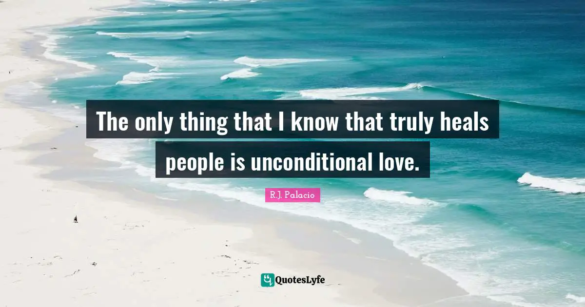 R.J. Palacio Quotes: "The only thing that I know that truly heals people is unconditional love."