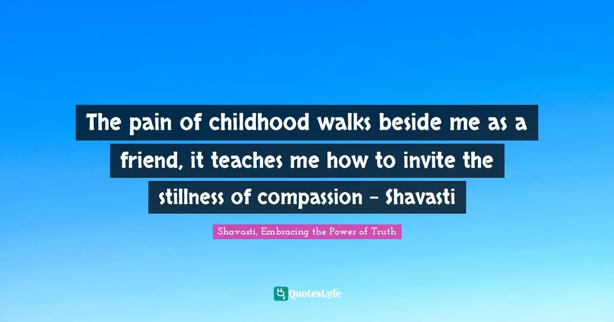 The pain of childhood walks beside me as a friend, it teaches me how to invite the stillness of compassion - Shavasti