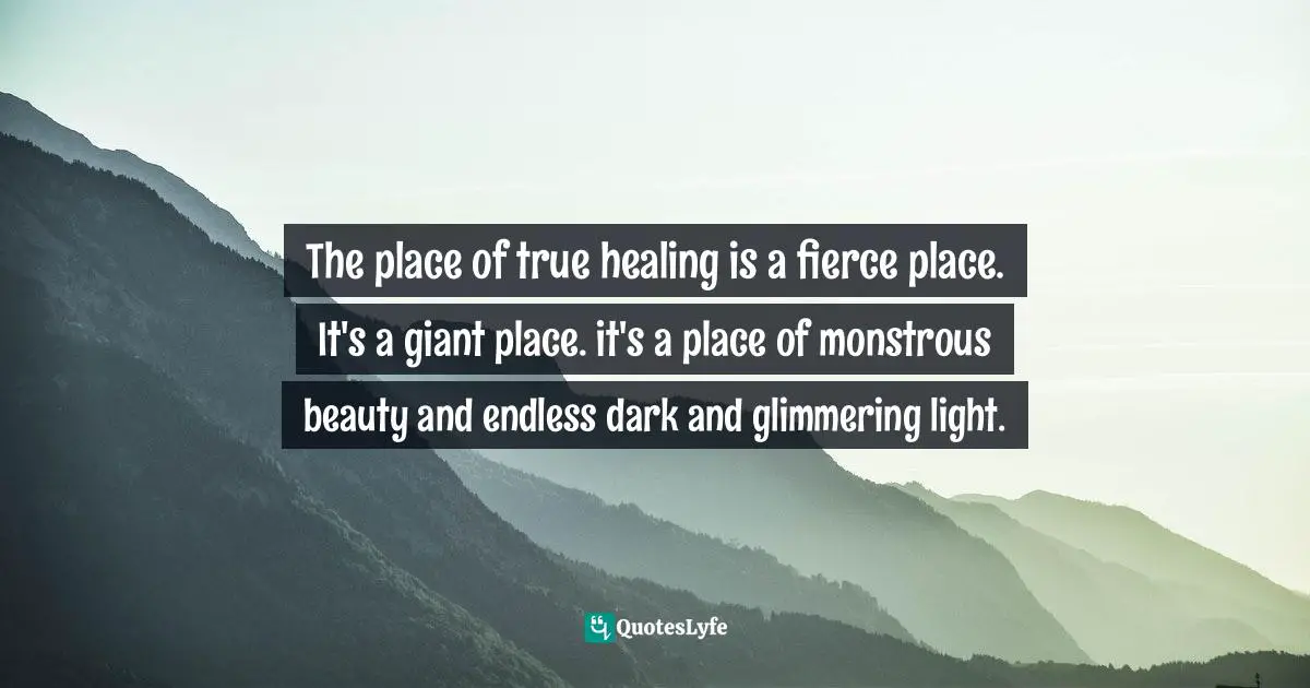 Cheryl Strayed, Tiny Beautiful Things: Advice On Love And Life From Dear Sugar Quotes: "The place of true healing is a fierce place. It's a giant place. it's a place of monstrous beauty and endless dark and glimmering light."