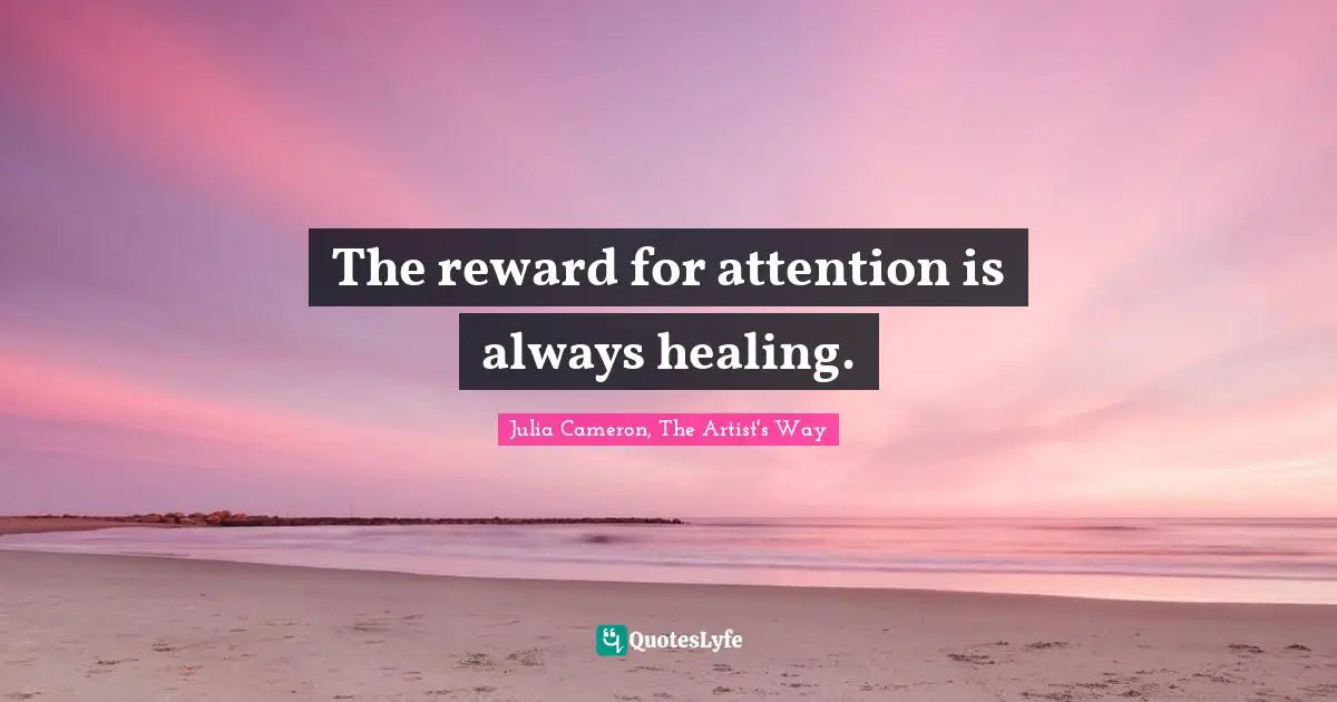 Julia Cameron, The Artist's Way Quotes: "The reward for attention is always healing."