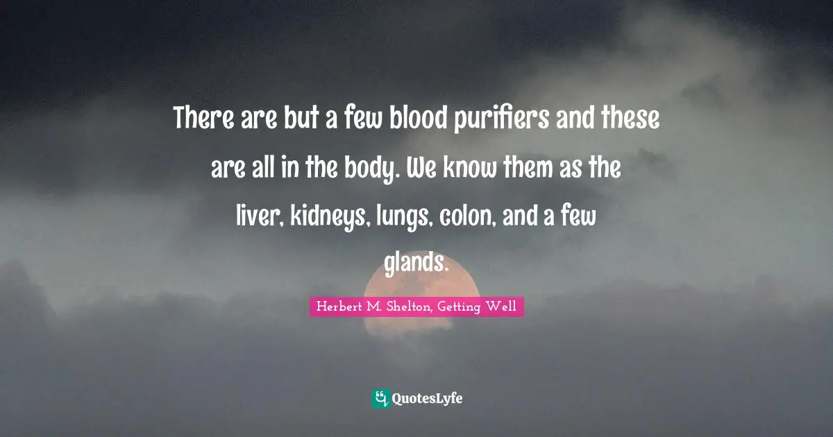 There are but a few blood purifiers and these are all in the body. We know them as the liver, kidneys, lungs, colon, and a few glands.