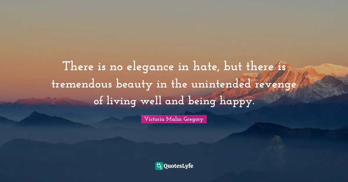 There is no elegance in hate, but there is tremendous beauty in the unintended revenge of living well and being happy.
