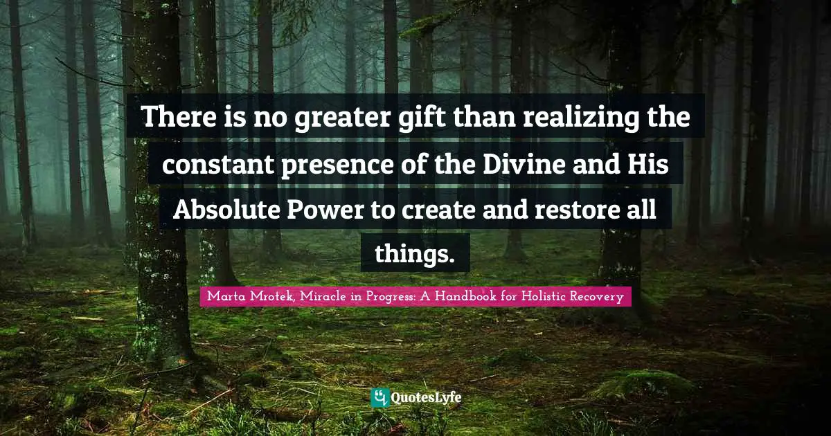 Marta Mrotek, Miracle In Progress: A Handbook For Holistic Recovery Quotes: "There is no greater gift than realizing the constant presence of the Divine and His Absolute Power to create and restore all things."