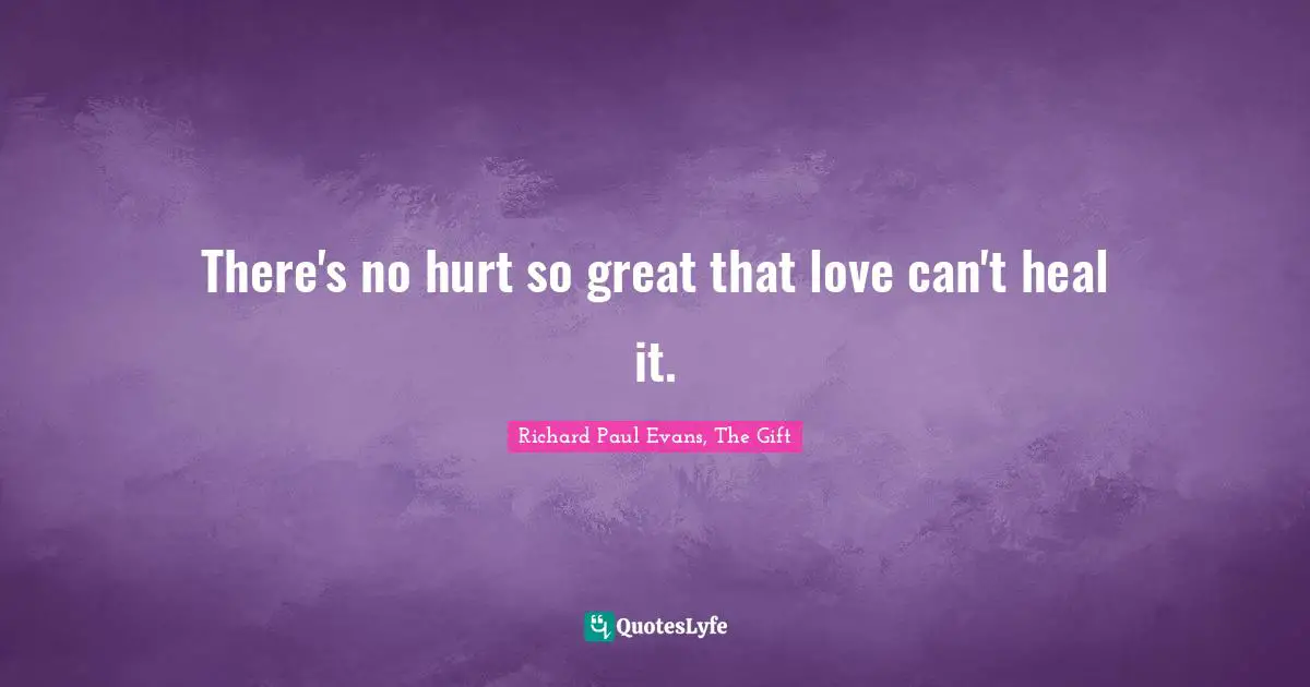 There's no hurt so great that love can't heal it.