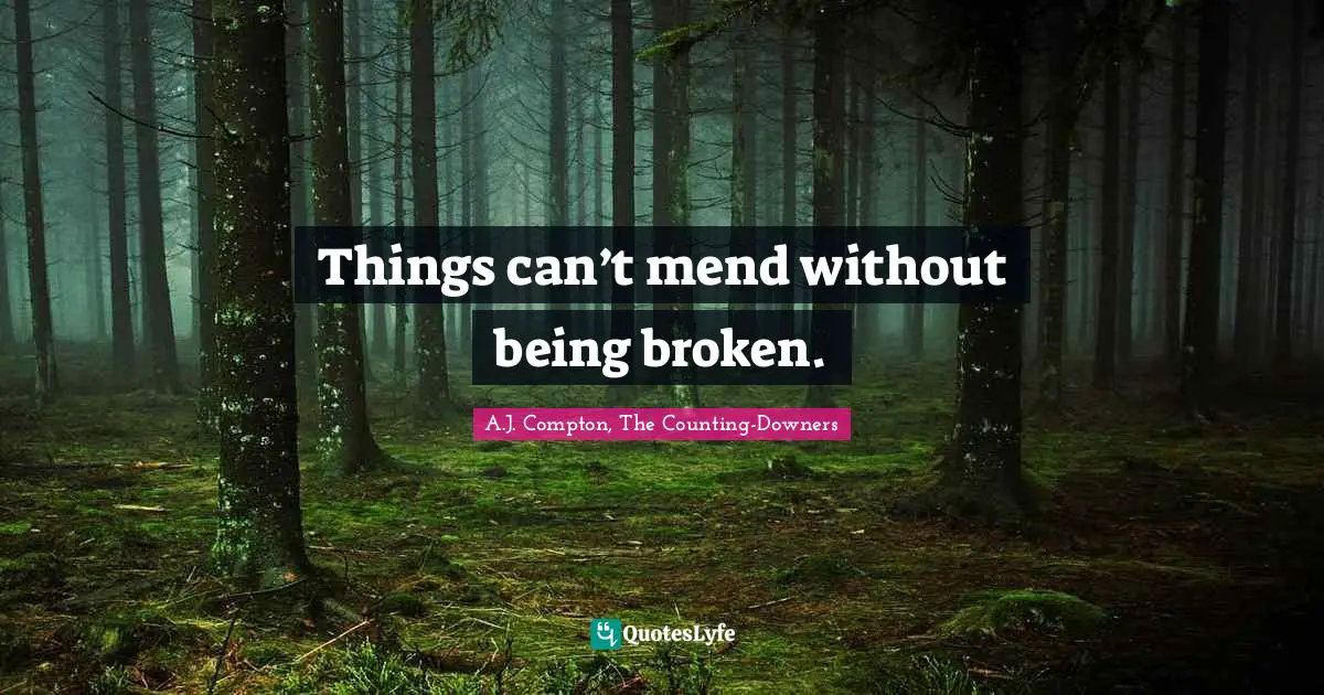 Things can’t mend without being broken.