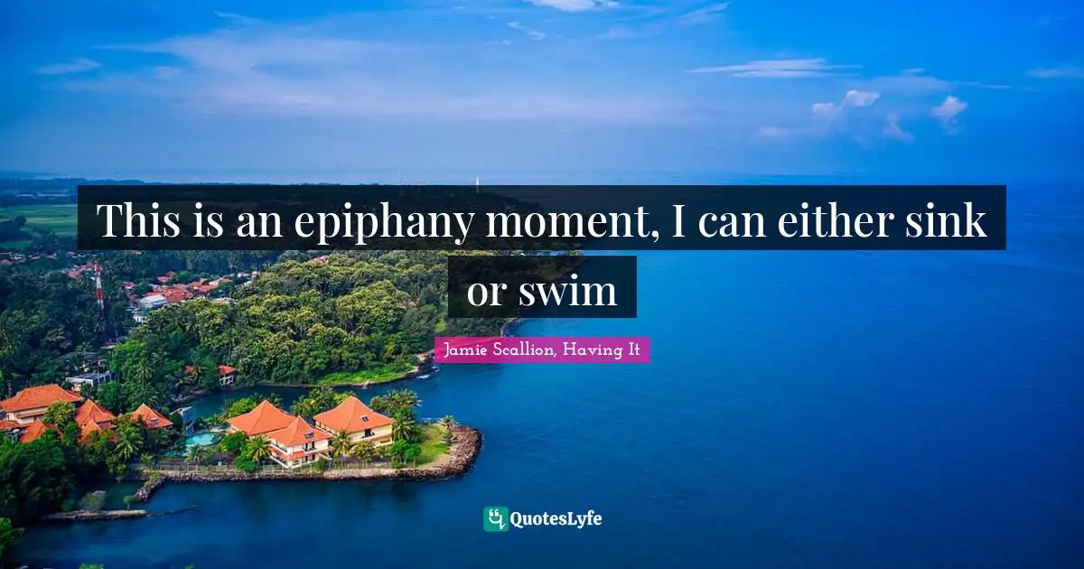 This is an epiphany moment, I can either sink or swim