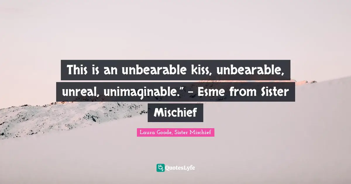 This is an unbearable kiss, unbearable, unreal, unimaginable.” - Esme from Sister Mischief