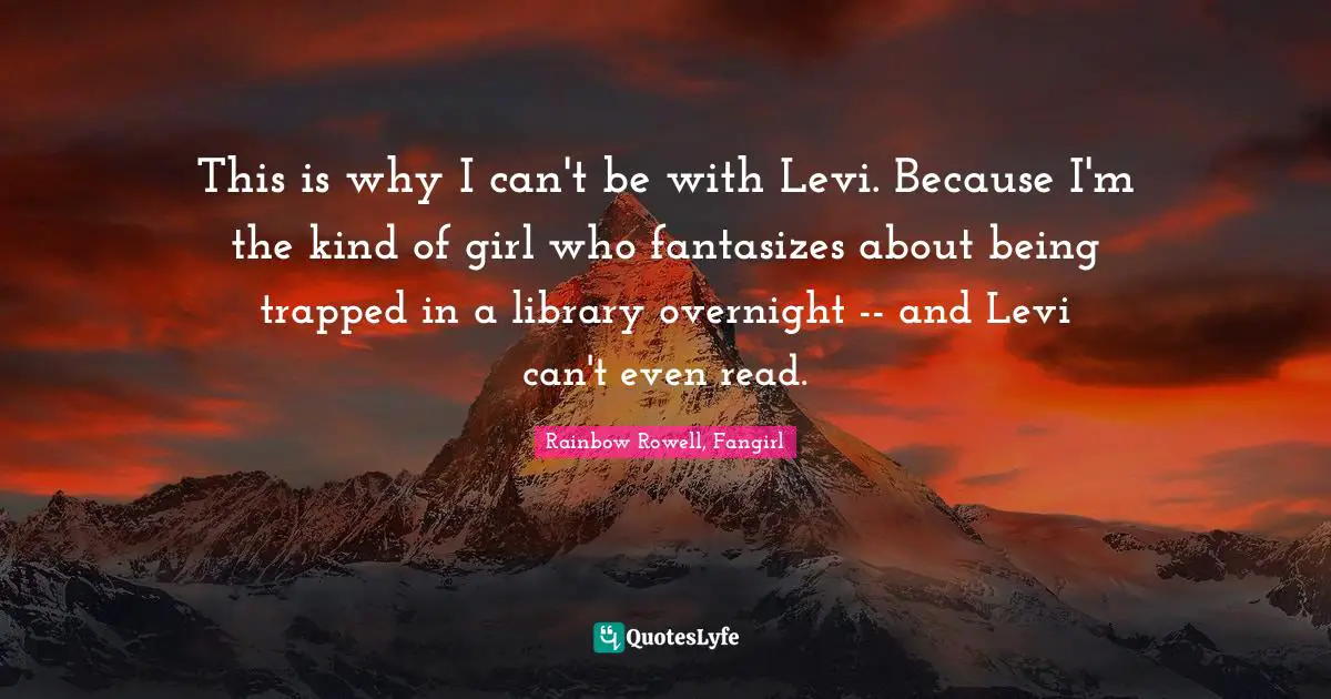 This is why I can't be with Levi. Because I'm the kind of girl who fantasizes about being trapped in a library overnight -- and Levi can't even read.
