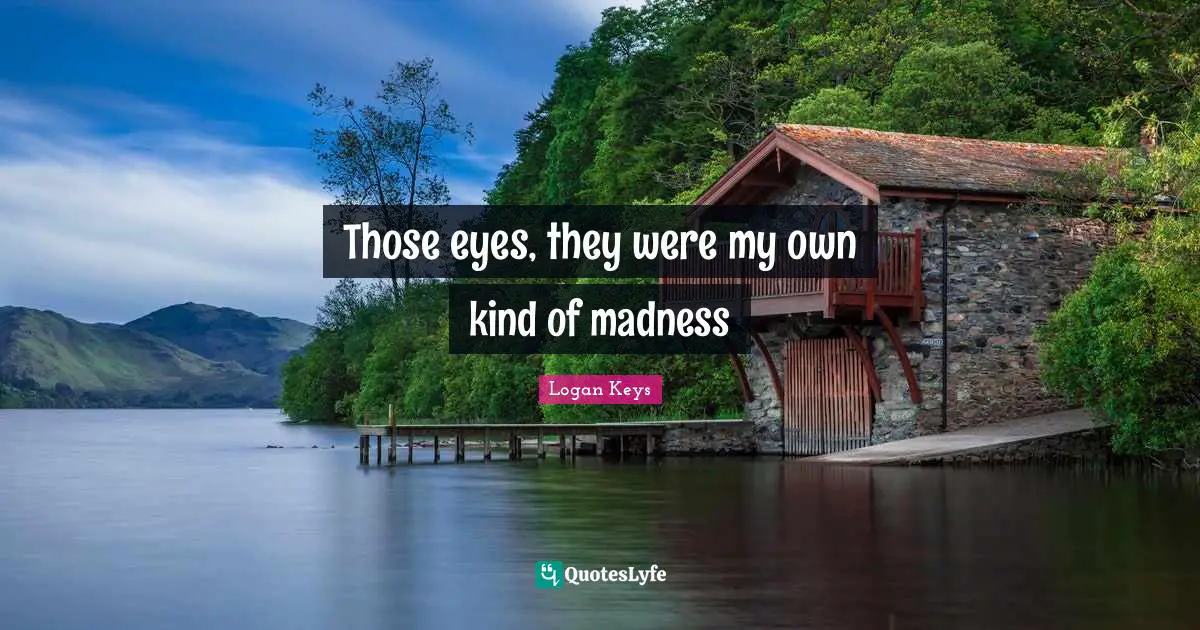 Those eyes, they were my own kind of madness