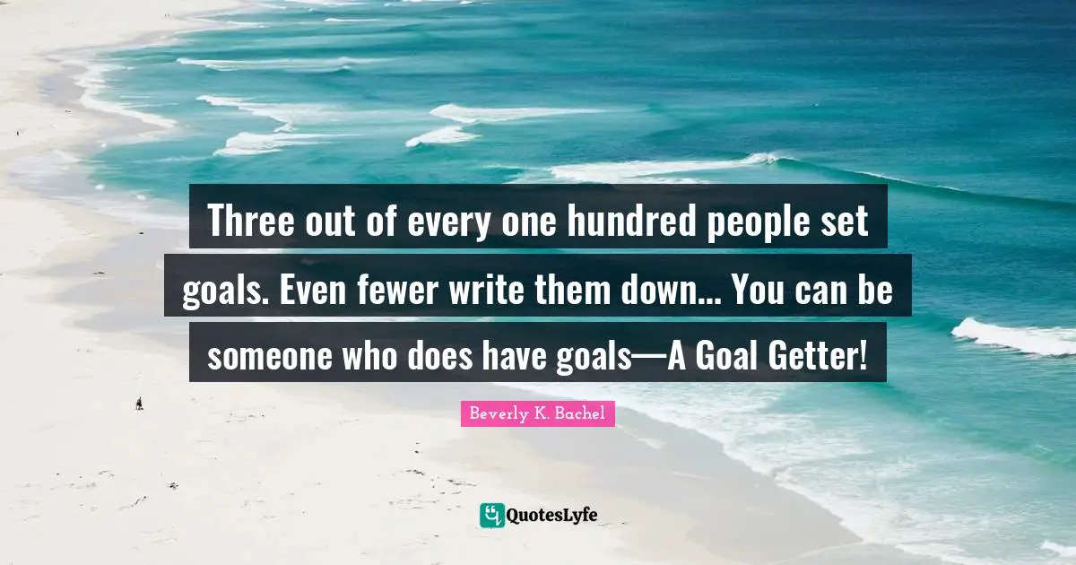 Three out of every one hundred people set goals. Even fewer write them down… You can be someone who does have goals—A Goal Getter!