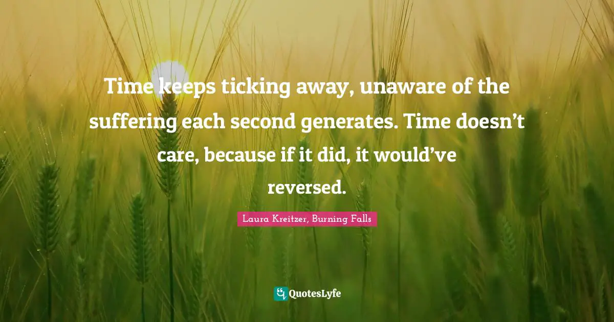 Time keeps ticking away, unaware of the suffering each second generates. Time doesn’t care, because if it did, it would’ve reversed.