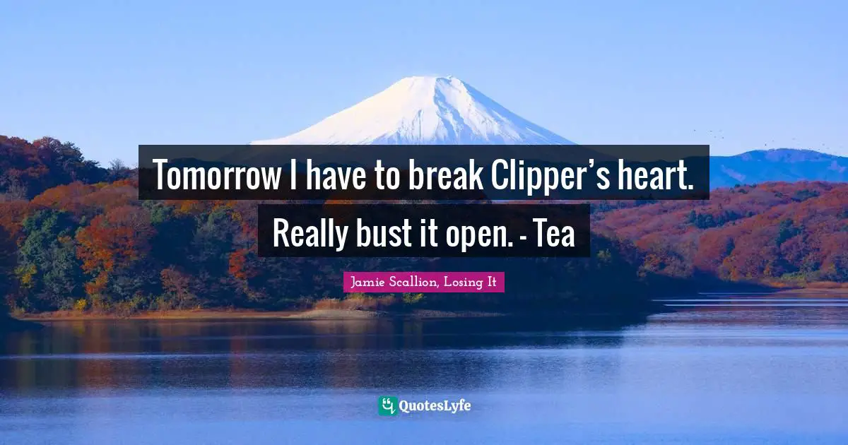 Tomorrow I have to break Clipper’s heart. Really bust it open. - Tea