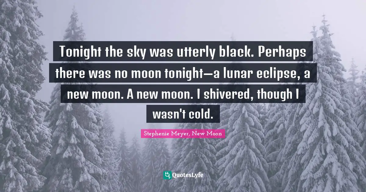 Stephenie Meyer Quotes: "Tonight the sky was utterly black. Perhaps there was no moon tonight—a lunar eclipse, a new moon. A new moon. I shivered, though I wasn't cold."