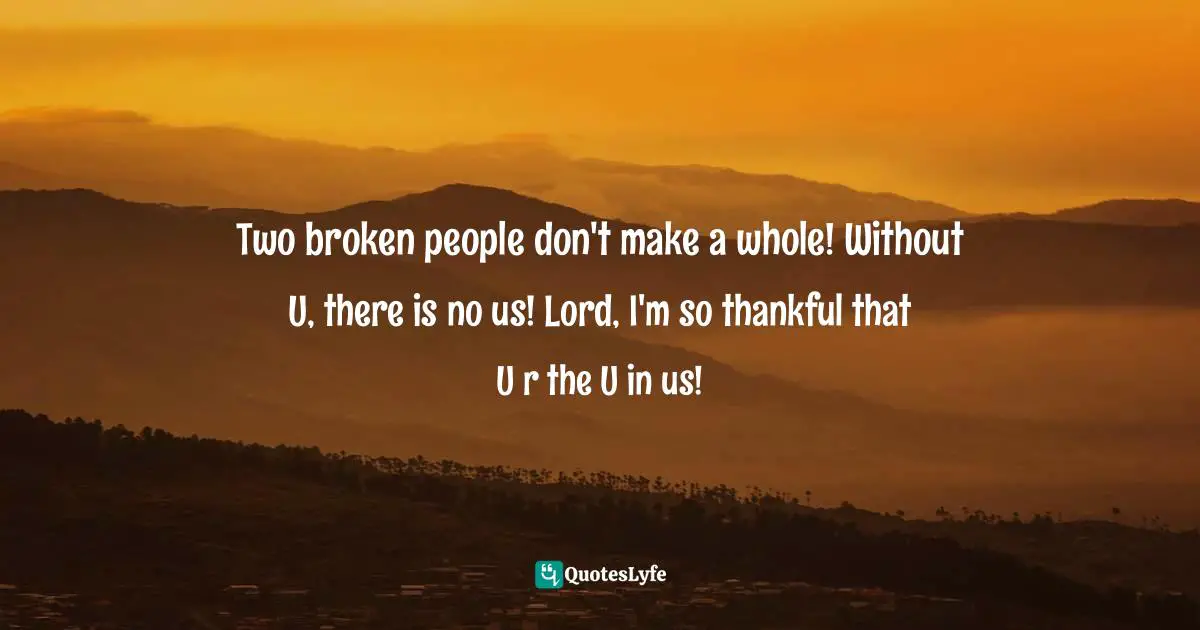 Two broken people don't make a whole! Without U, there is no us! Lord, I'm so thankful that U r the U in us!