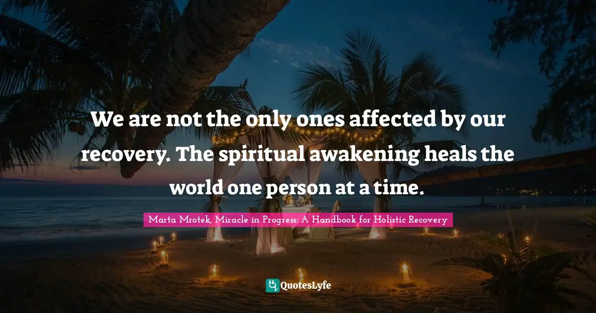 Marta Mrotek, Miracle In Progress: A Handbook For Holistic Recovery Quotes: "We are not the only ones affected by our recovery. The spiritual awakening heals the world one person at a time."