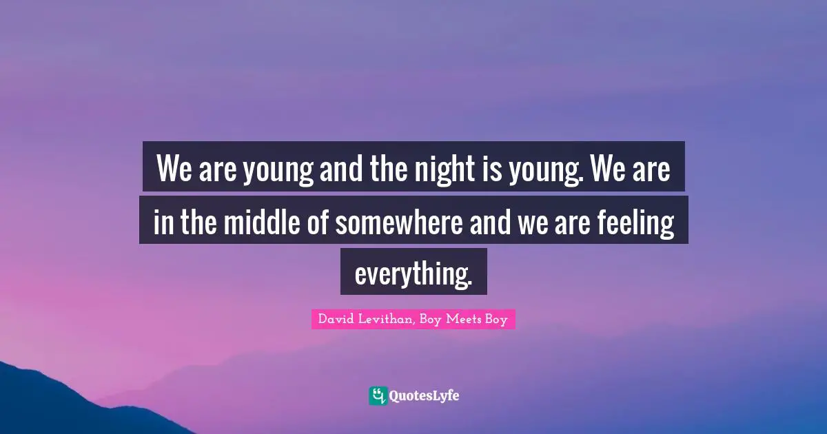 We are young and the night is young. We are in the middle of somewhere and we are feeling everything.