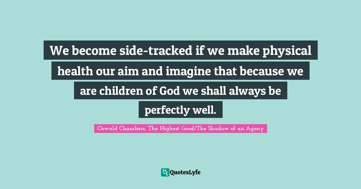 We become side-tracked if we make physical health our aim and imagine that because we are children of God we shall always be perfectly well.