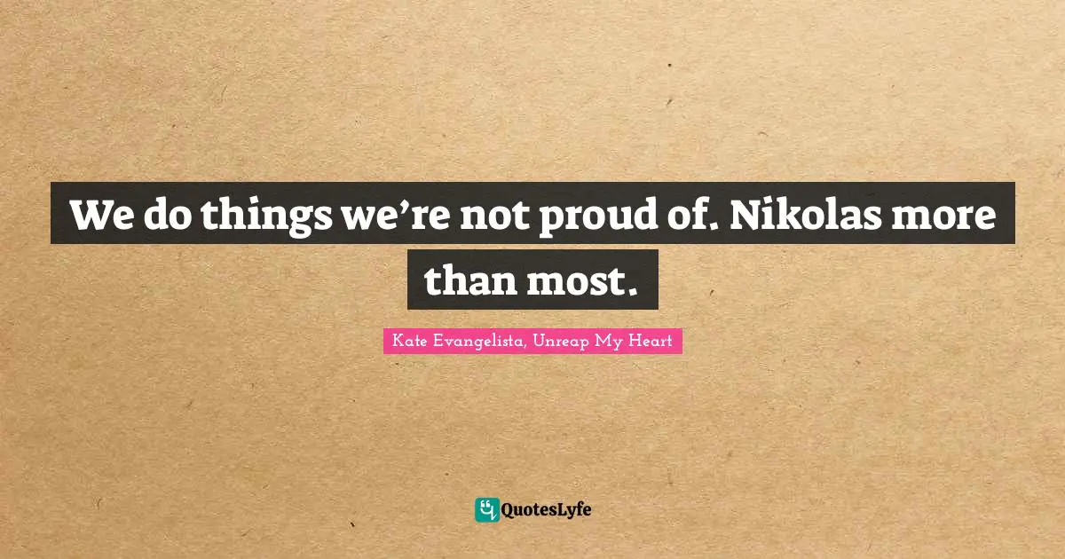 We do things we’re not proud of. Nikolas more than most.