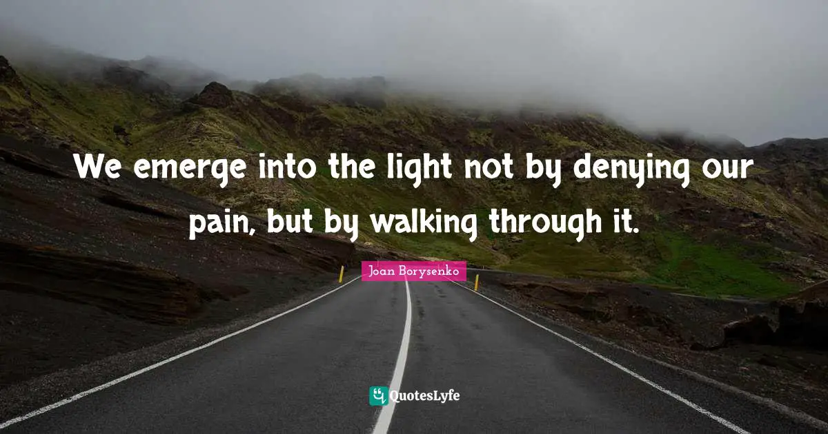We emerge into the light not by denying our pain, but by walking through it.